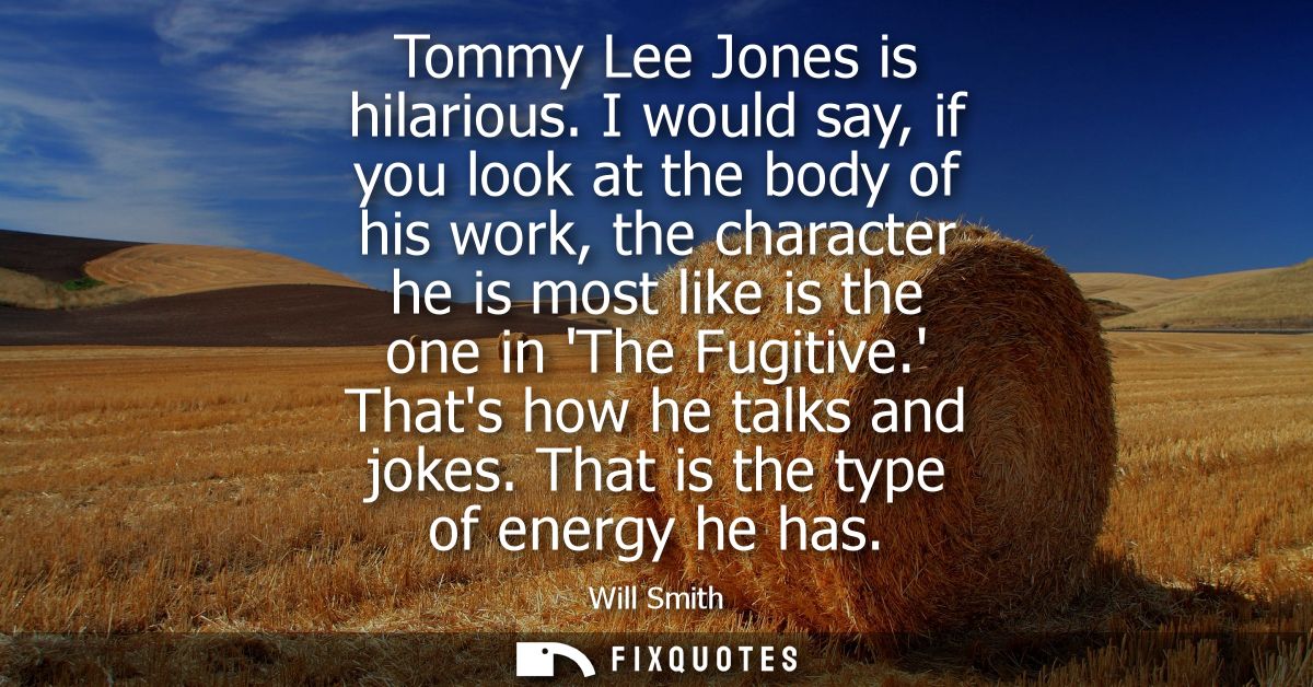 Tommy Lee Jones is hilarious. I would say, if you look at the body of his work, the character he is most like is the one