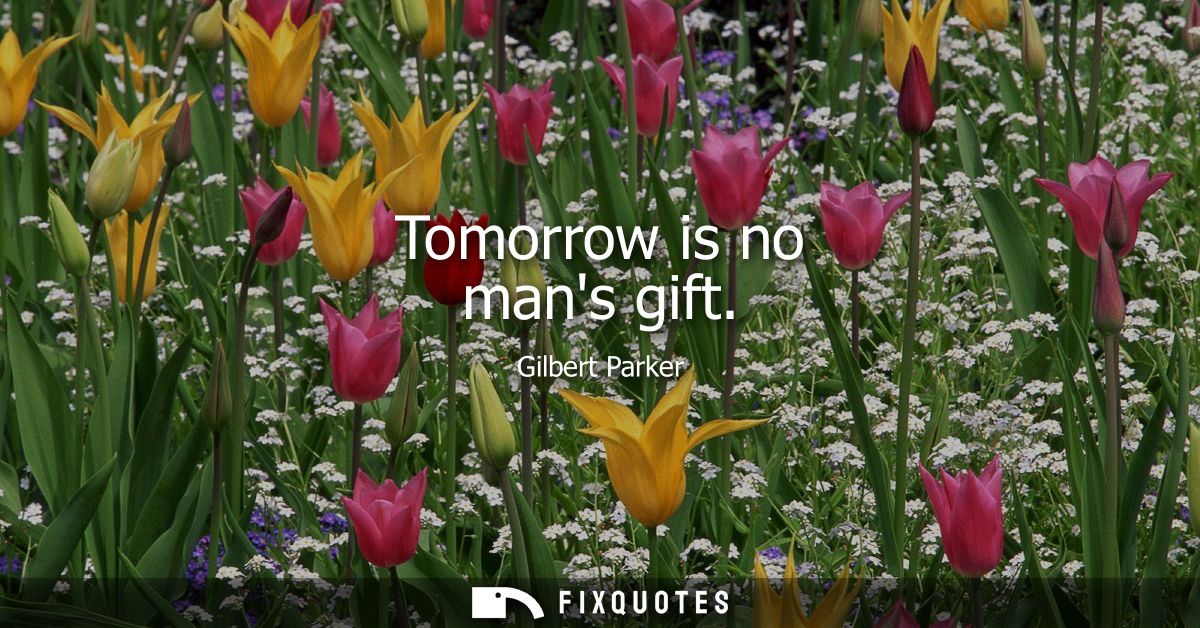 Tomorrow is no mans gift
