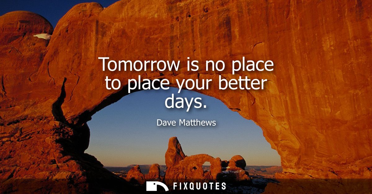 Tomorrow is no place to place your better days