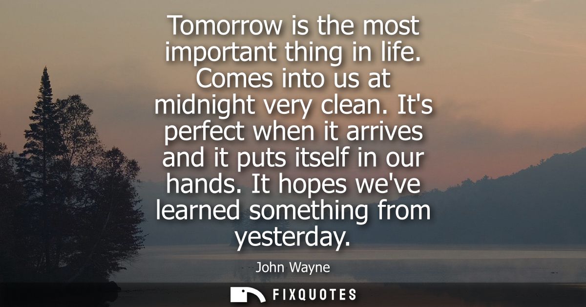 Tomorrow is the most important thing in life. Comes into us at midnight very clean. Its perfect when it arrives and it p