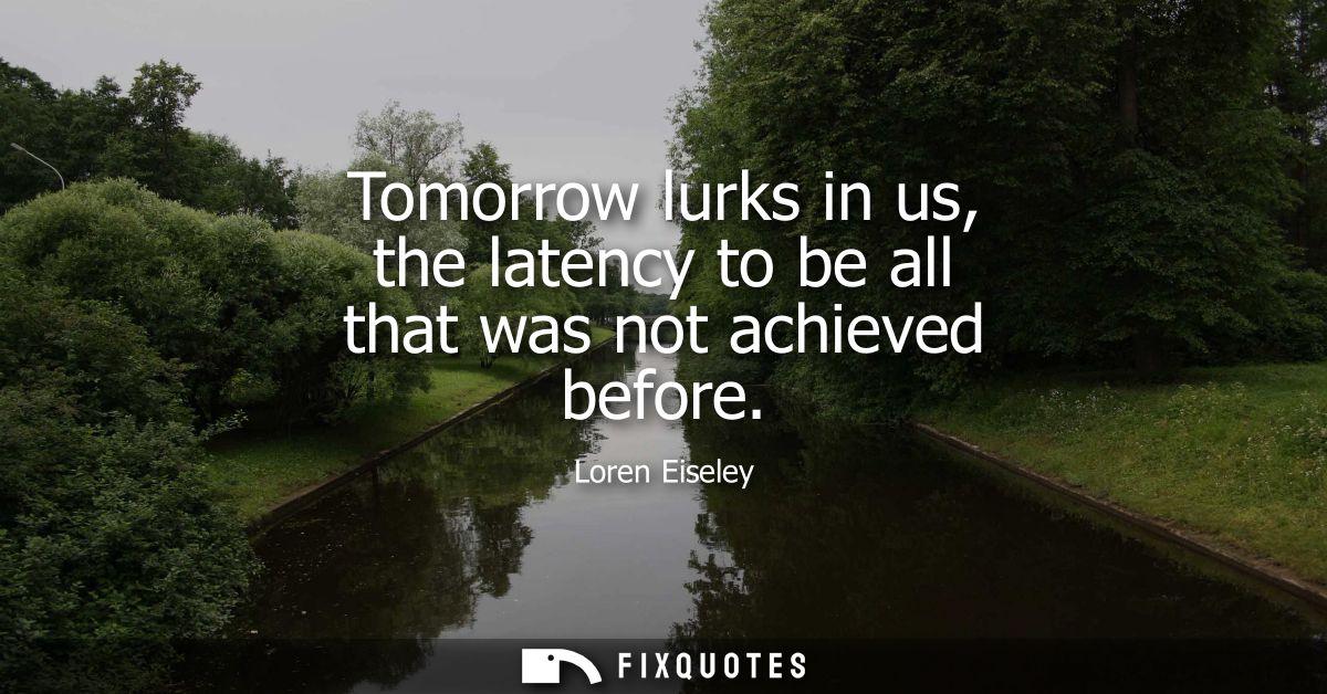 Tomorrow lurks in us, the latency to be all that was not achieved before
