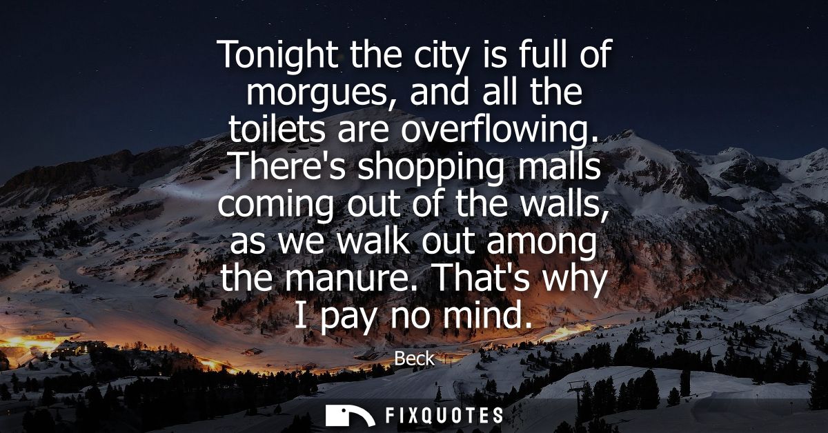 Tonight the city is full of morgues, and all the toilets are overflowing. Theres shopping malls coming out of the walls,