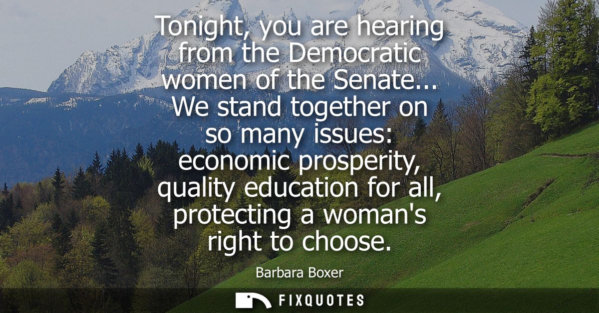 Tonight, you are hearing from the Democratic women of the Senate... We stand together on so many issues: economic prospe