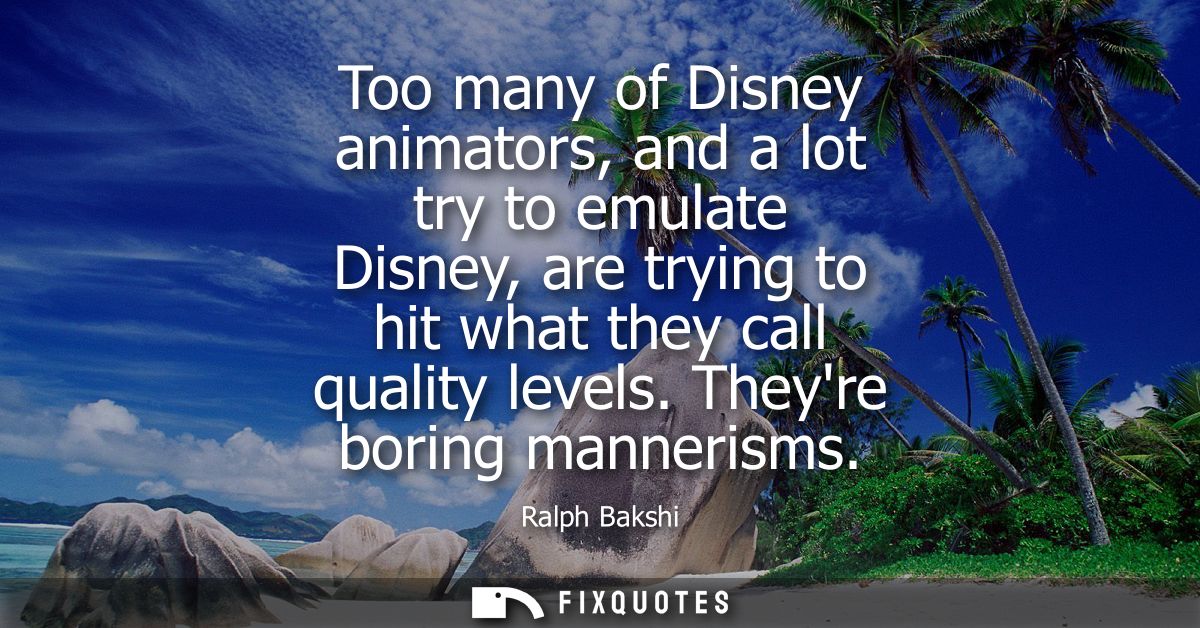 Too many of Disney animators, and a lot try to emulate Disney, are trying to hit what they call quality levels. Theyre b
