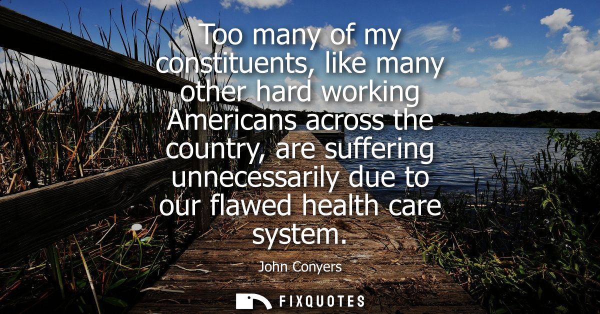 Too many of my constituents, like many other hard working Americans across the country, are suffering unnecessarily due 