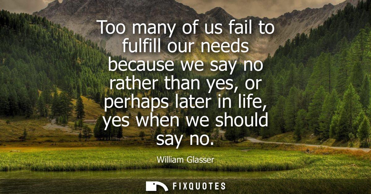 Too many of us fail to fulfill our needs because we say no rather than yes, or perhaps later in life, yes when we should