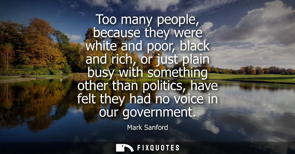 Too many people, because they were white and poor, black and rich, or just plain busy with something other than politics