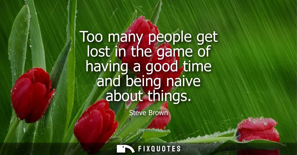 Too many people get lost in the game of having a good time and being naive about things