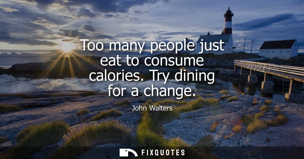 Too many people just eat to consume calories. Try dining for a change
