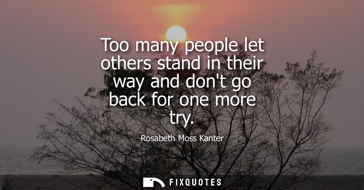 Too many people let others stand in their way and dont go back for one more try