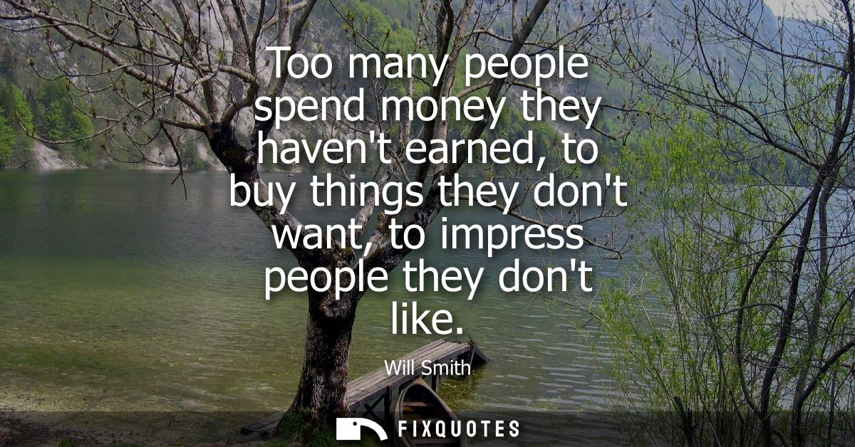 Too many people spend money they havent earned, to buy things they dont want, to impress people they dont like