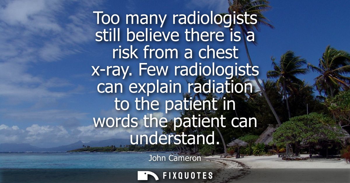 Too many radiologists still believe there is a risk from a chest x-ray. Few radiologists can explain radiation to the pa