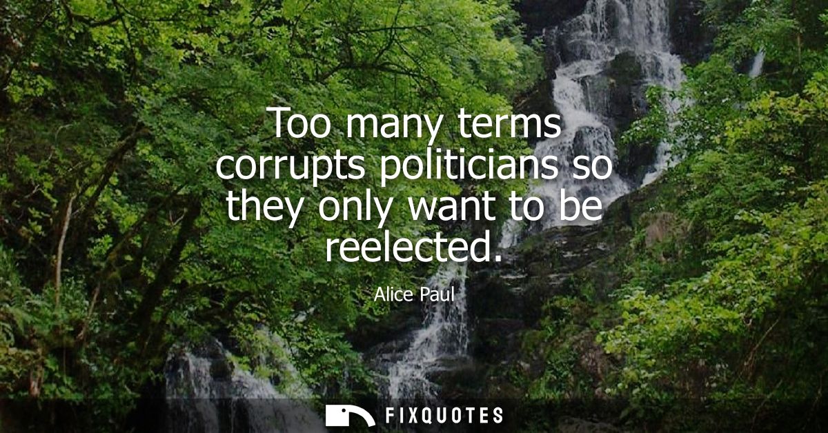 Too many terms corrupts politicians so they only want to be reelected