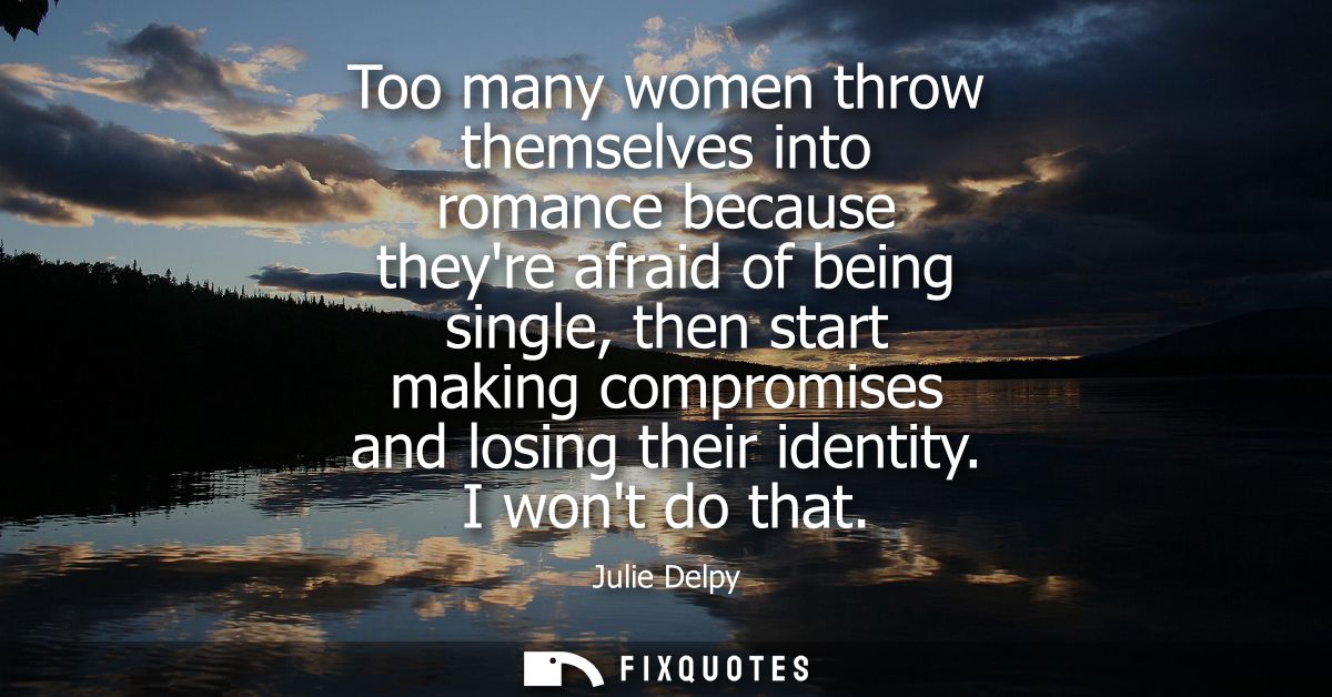 Too many women throw themselves into romance because theyre afraid of being single, then start making compromises and lo