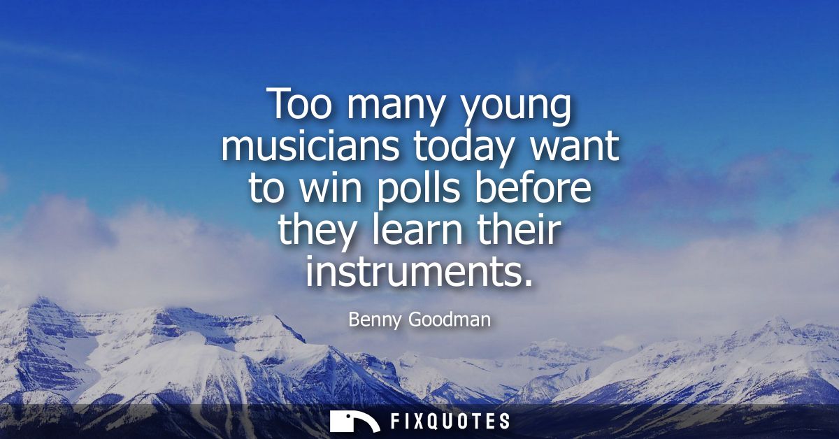 Too many young musicians today want to win polls before they learn their instruments