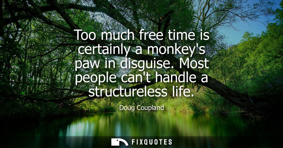 Too much free time is certainly a monkeys paw in disguise. Most people cant handle a structureless life