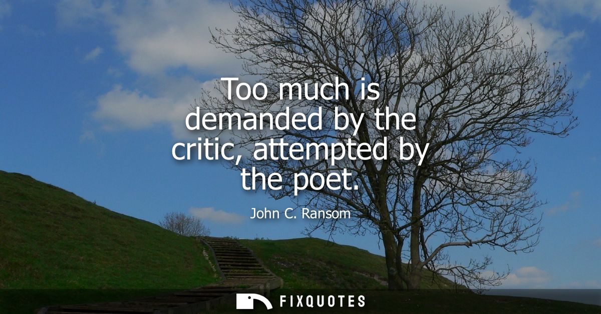 Too much is demanded by the critic, attempted by the poet