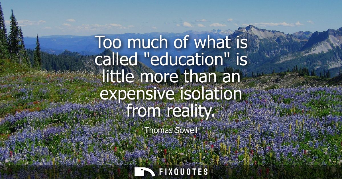 Too much of what is called education is little more than an expensive isolation from reality