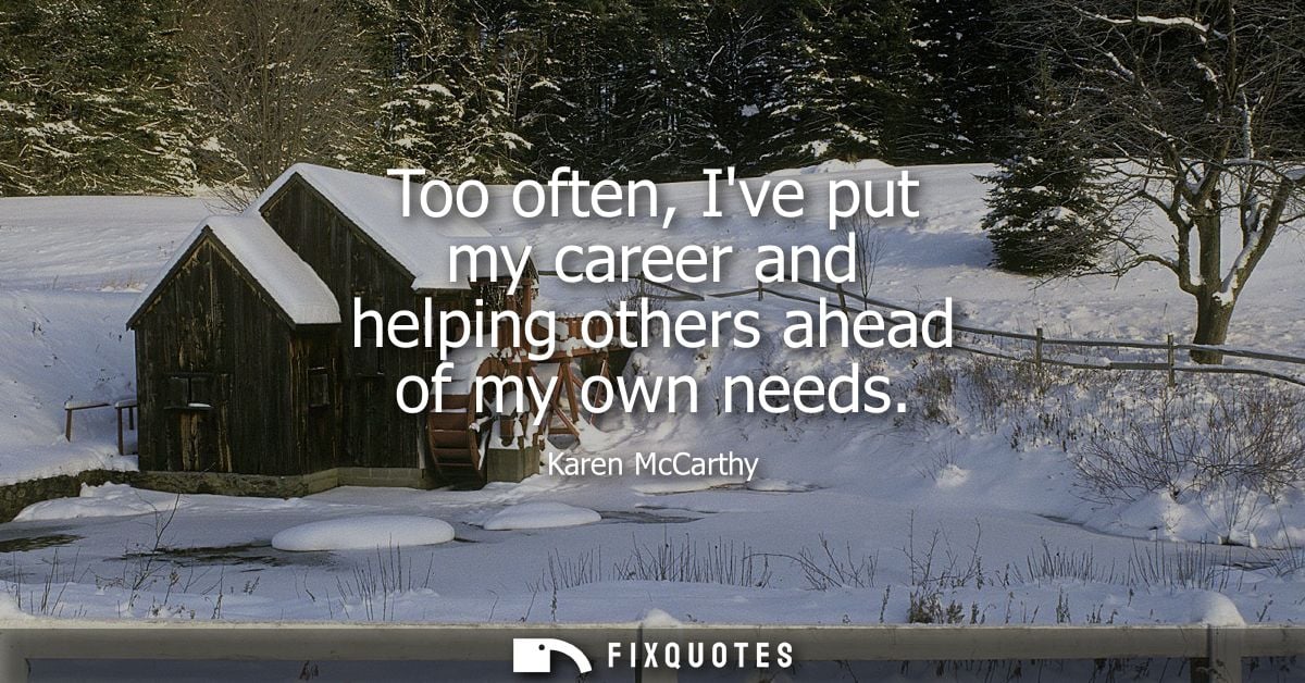 Too often, Ive put my career and helping others ahead of my own needs