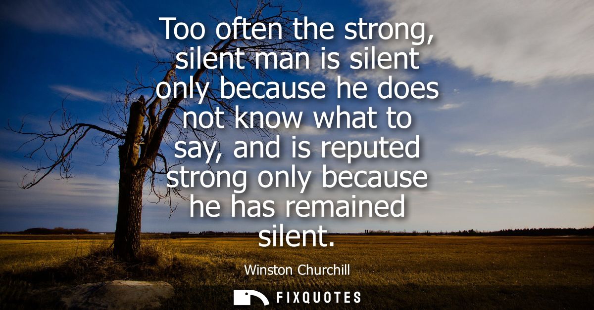Too often the strong, silent man is silent only because he does not know what to say, and is reputed strong only because