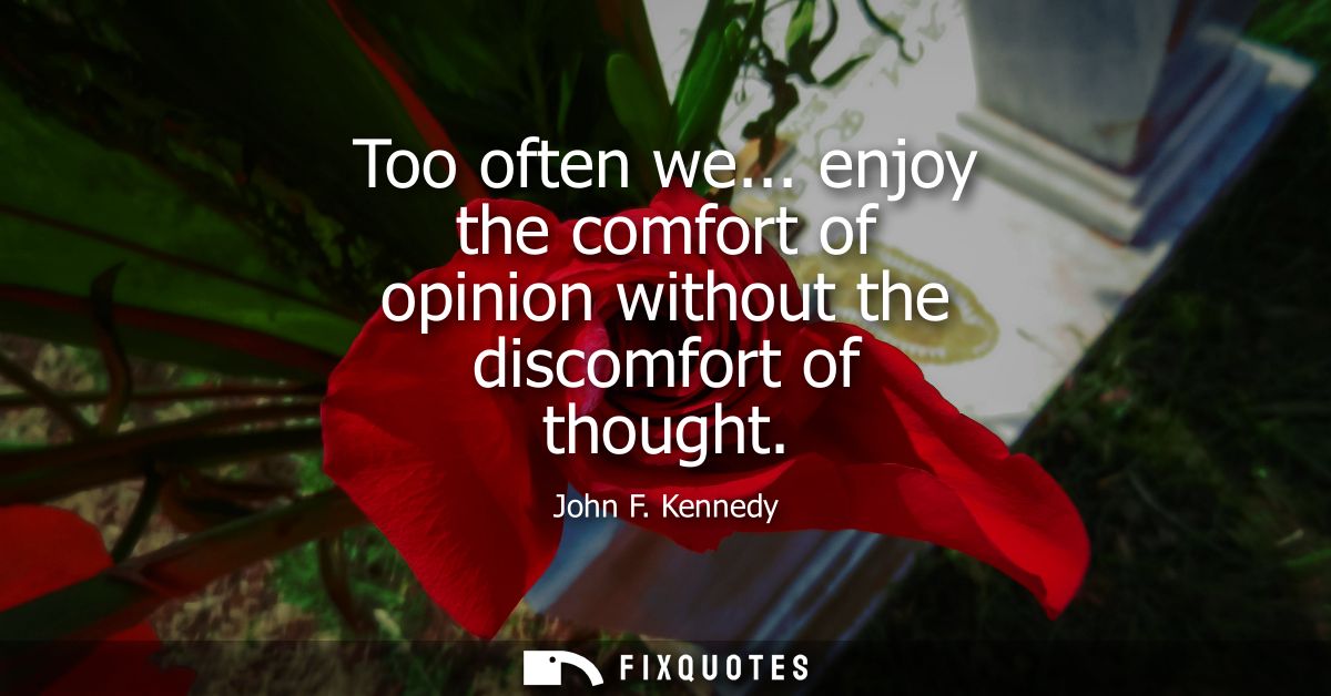 Too often we... enjoy the comfort of opinion without the discomfort of thought