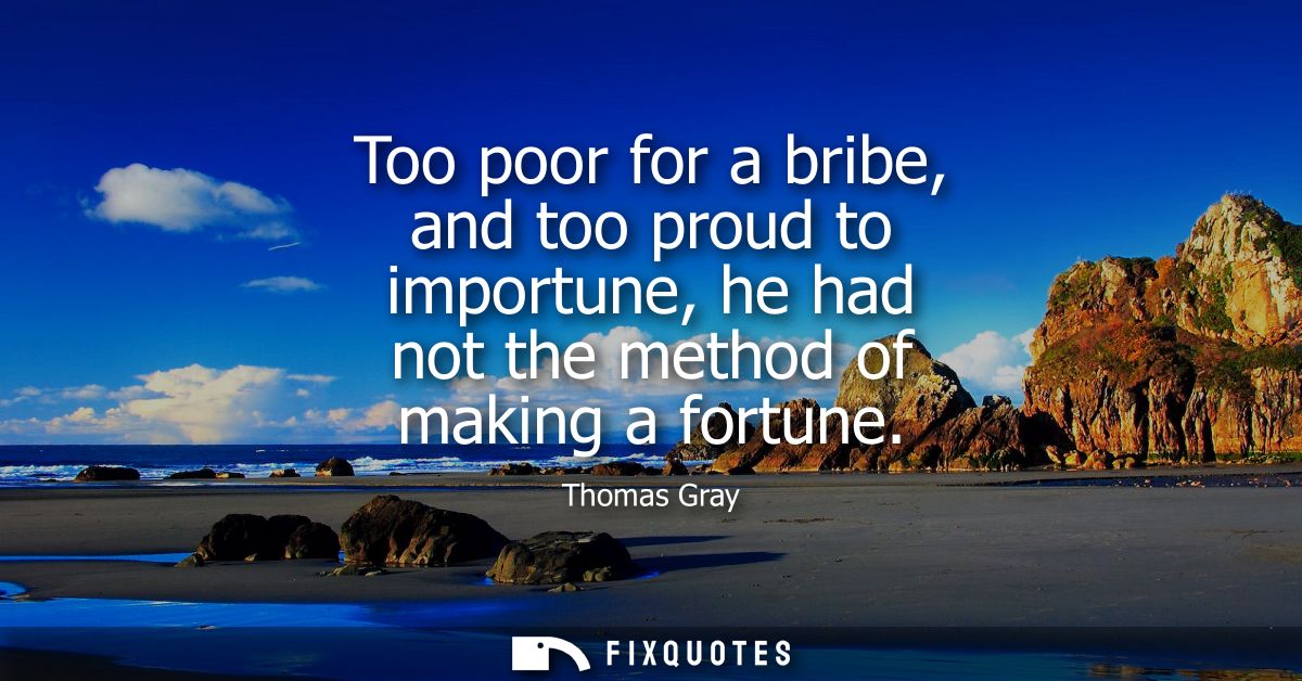 Too poor for a bribe, and too proud to importune, he had not the method of making a fortune