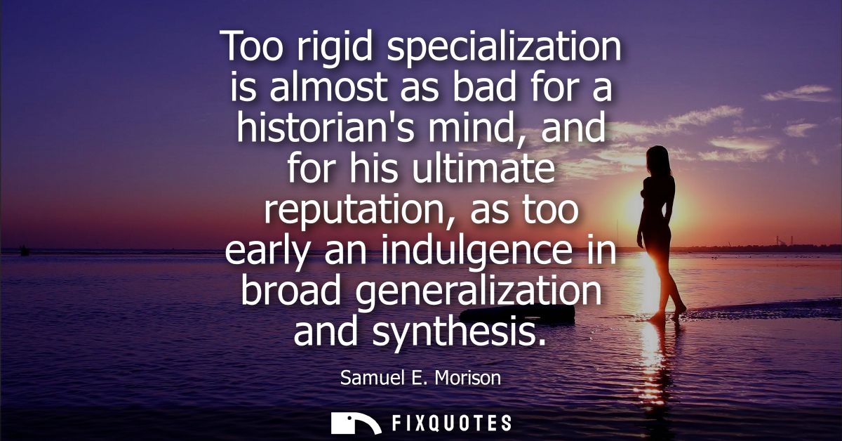 Too rigid specialization is almost as bad for a historians mind, and for his ultimate reputation, as too early an indulg