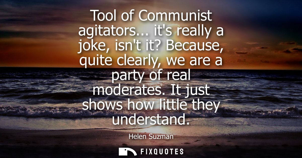 Tool of Communist agitators... its really a joke, isnt it? Because, quite clearly, we are a party of real moderates. It 