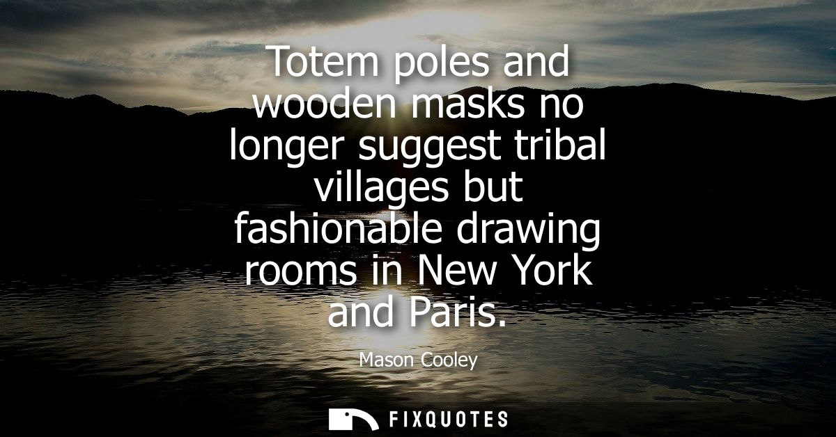 Totem poles and wooden masks no longer suggest tribal villages but fashionable drawing rooms in New York and Paris