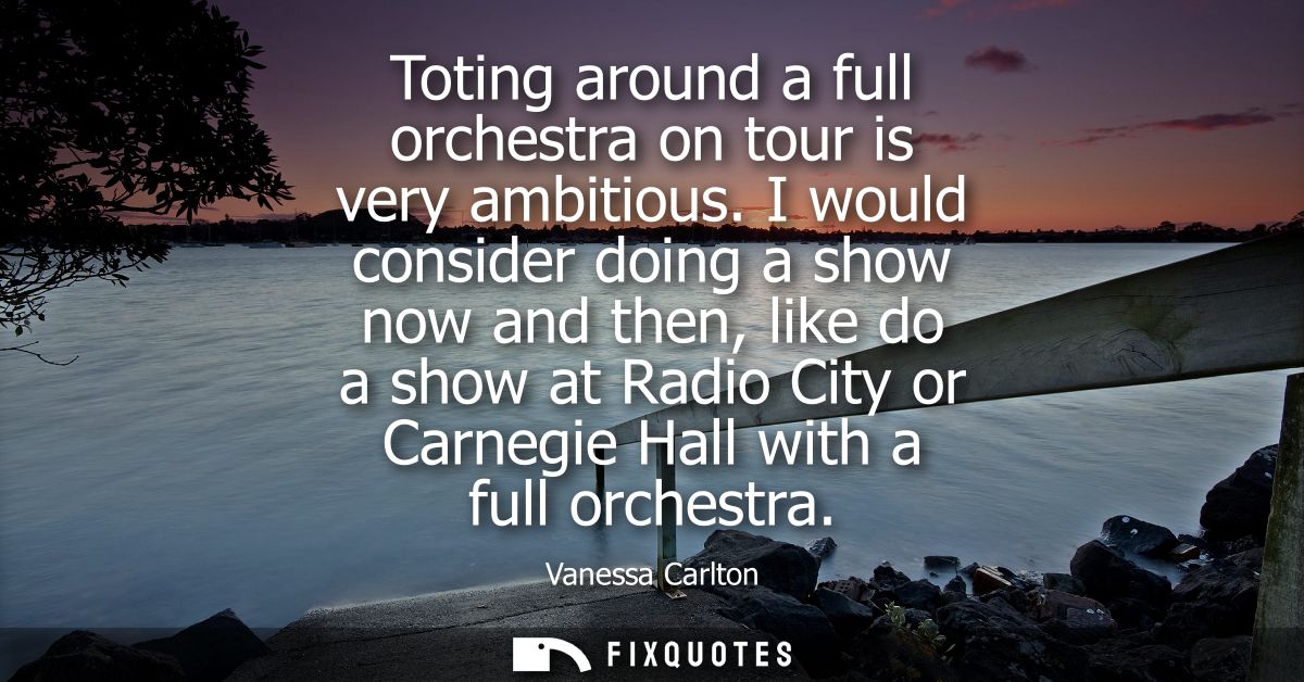 Toting around a full orchestra on tour is very ambitious. I would consider doing a show now and then, like do a show at 
