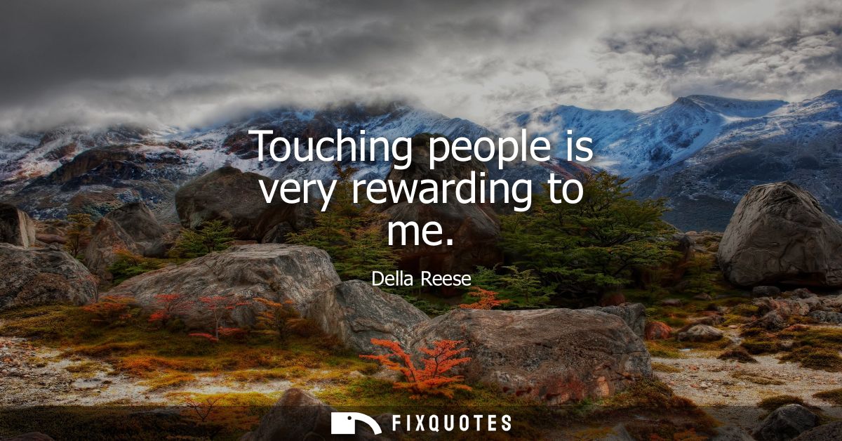 Touching people is very rewarding to me