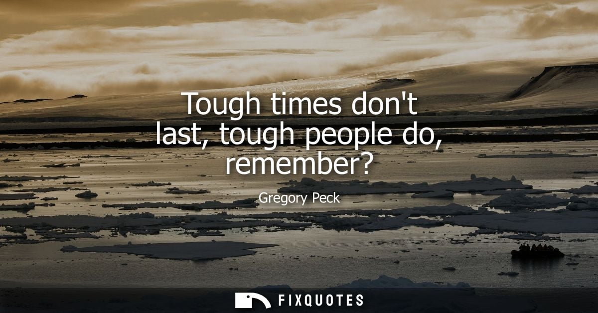 Tough times dont last, tough people do, remember?