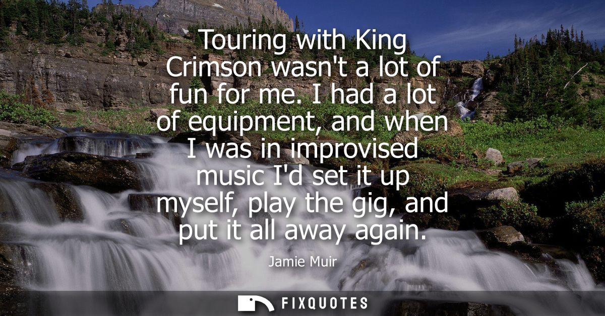 Touring with King Crimson wasnt a lot of fun for me. I had a lot of equipment, and when I was in improvised music Id set