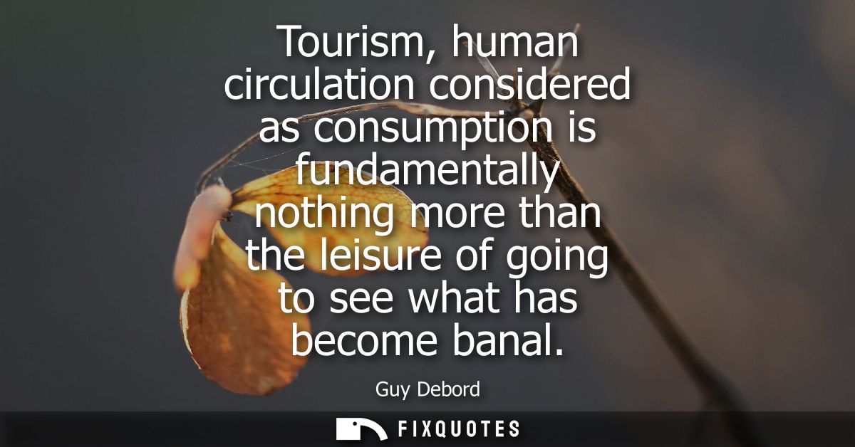 Tourism, human circulation considered as consumption is fundamentally nothing more than the leisure of going to see what