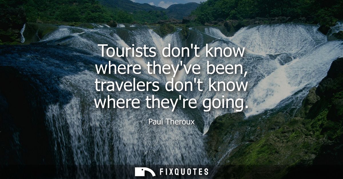 Tourists dont know where theyve been, travelers dont know where theyre going