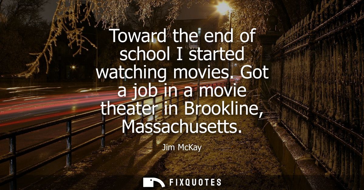 Toward the end of school I started watching movies. Got a job in a movie theater in Brookline, Massachusetts