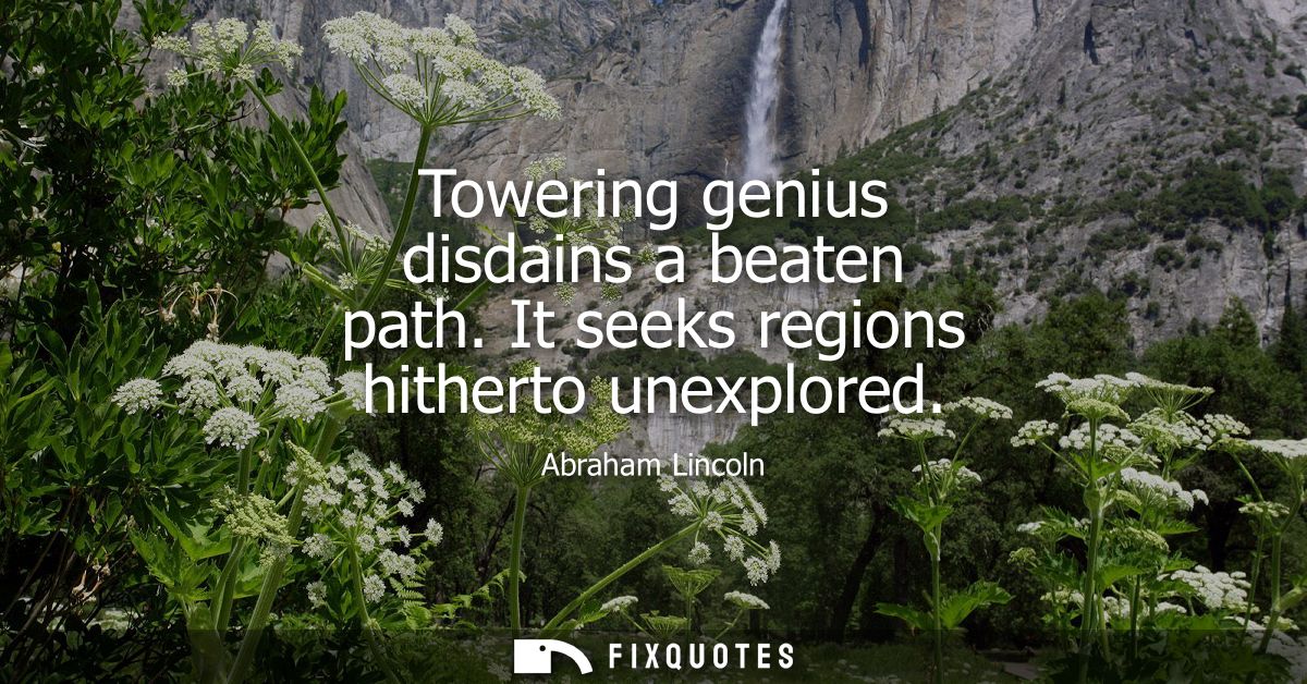 Towering genius disdains a beaten path. It seeks regions hitherto unexplored