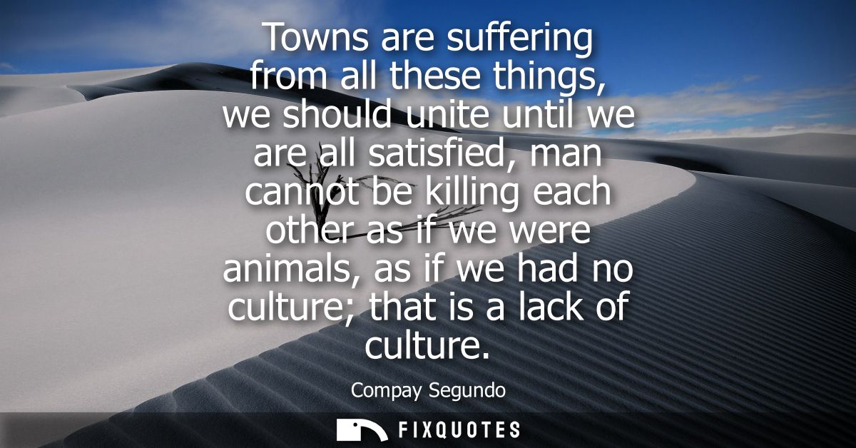 Towns are suffering from all these things, we should unite until we are all satisfied, man cannot be killing each other 