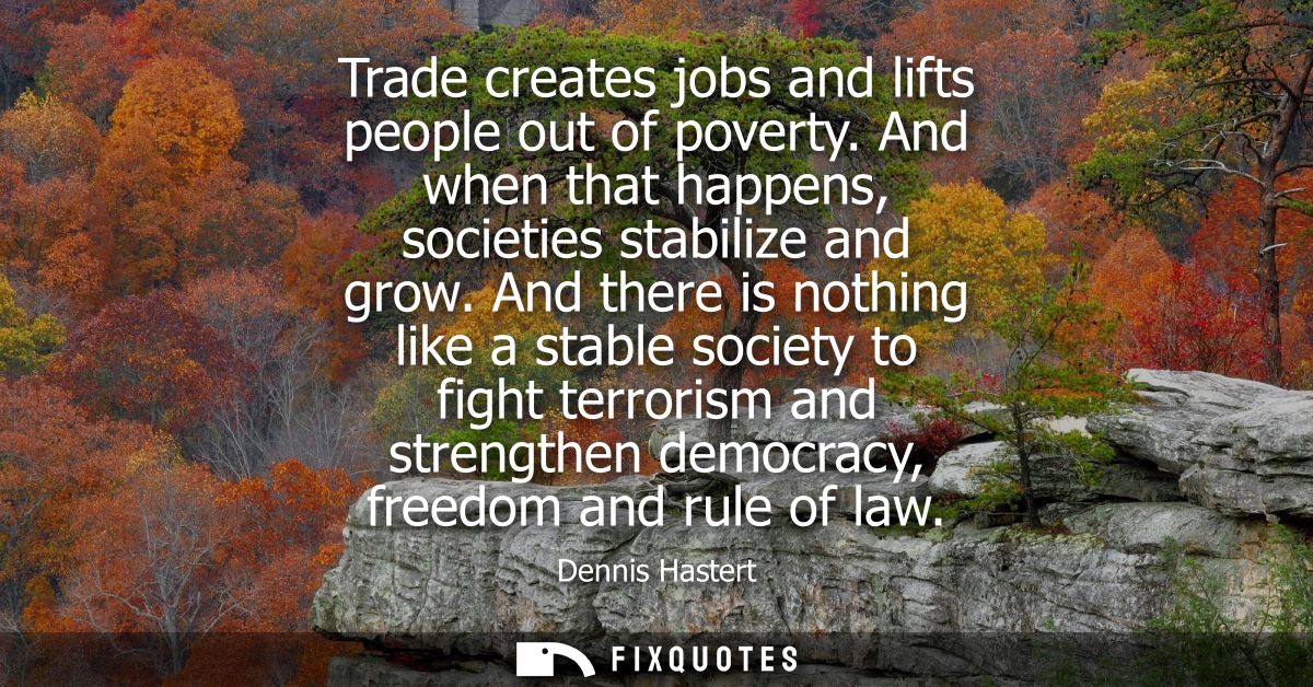 Trade creates jobs and lifts people out of poverty. And when that happens, societies stabilize and grow.