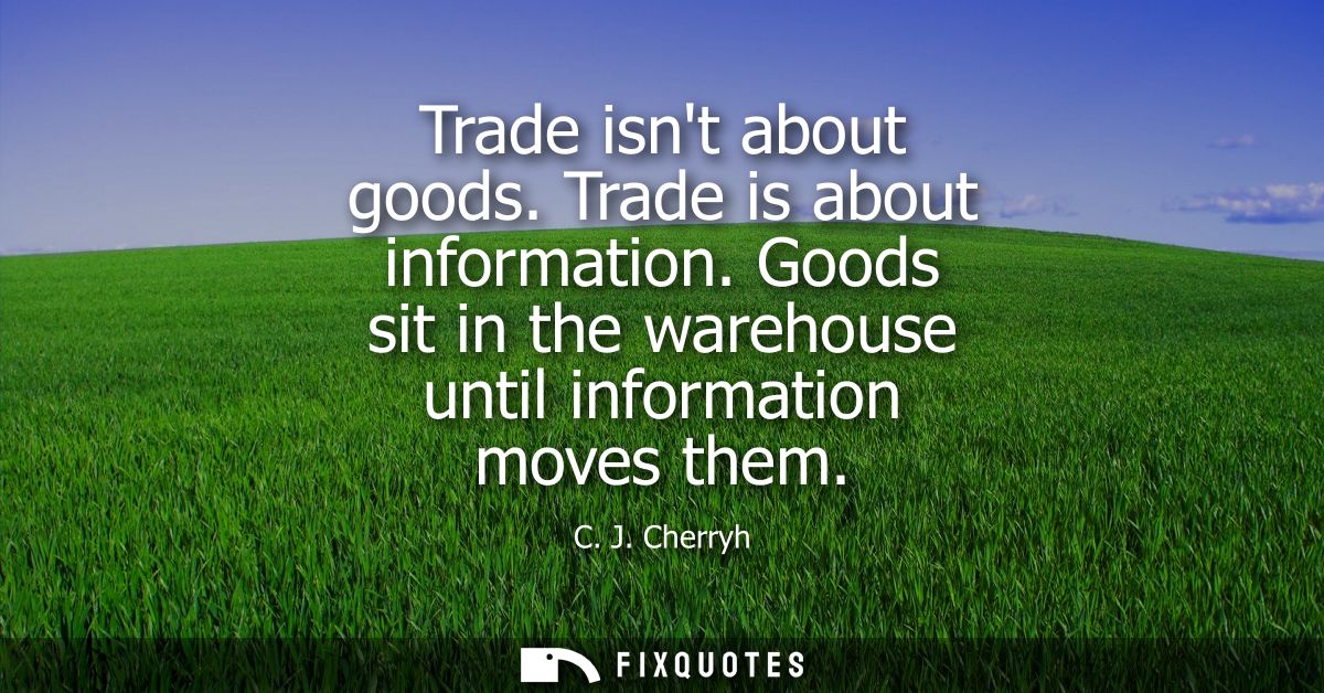 Trade isnt about goods. Trade is about information. Goods sit in the warehouse until information moves them