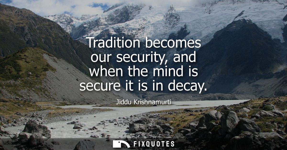 Tradition becomes our security, and when the mind is secure it is in decay