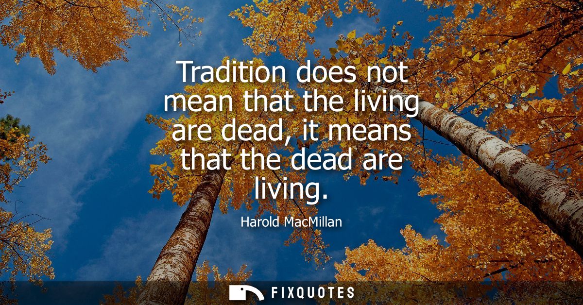 Tradition does not mean that the living are dead, it means that the dead are living