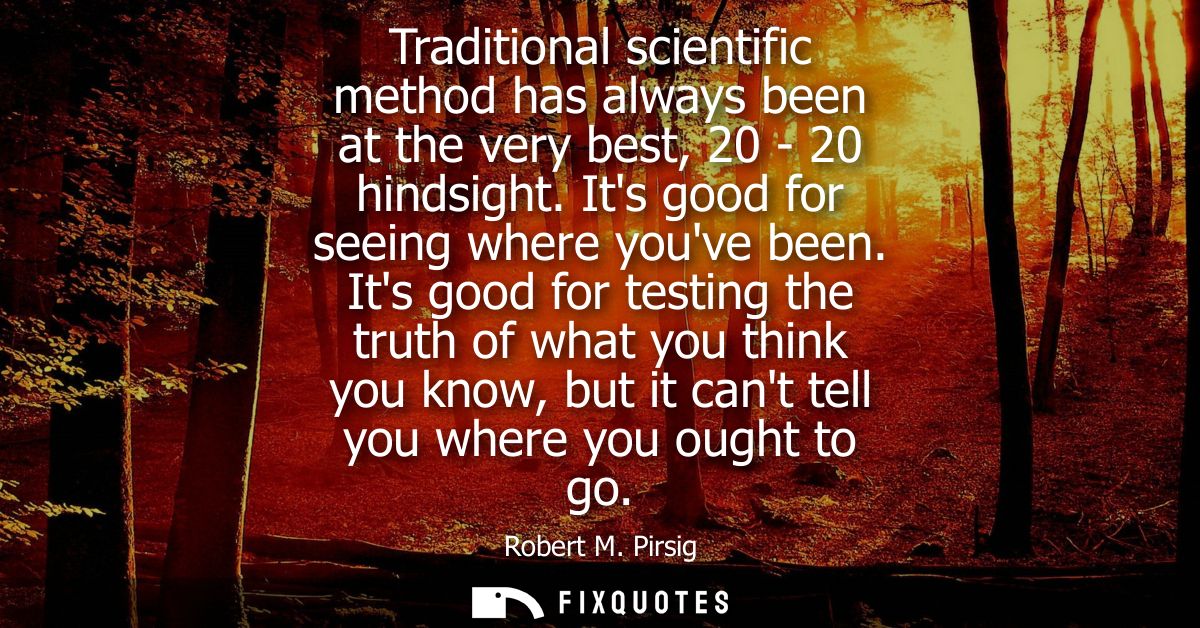 Traditional scientific method has always been at the very best, 20 - 20 hindsight. Its good for seeing where youve been.