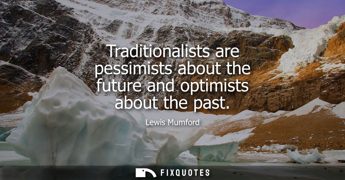 Traditionalists are pessimists about the future and optimists about the past