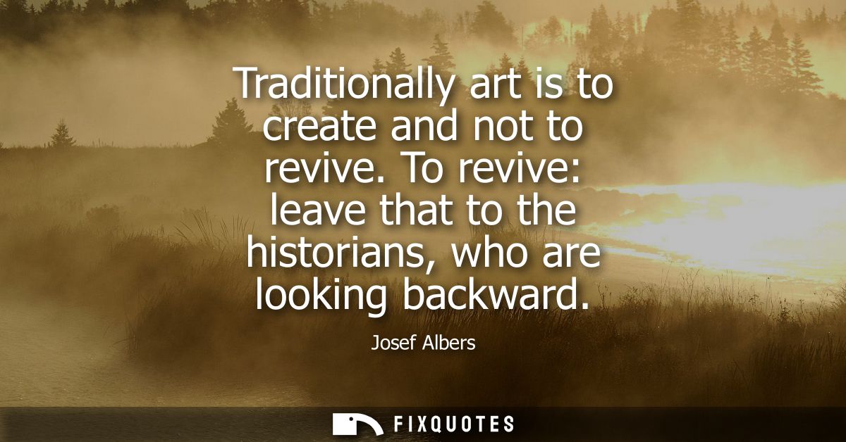 Traditionally art is to create and not to revive. To revive: leave that to the historians, who are looking backward