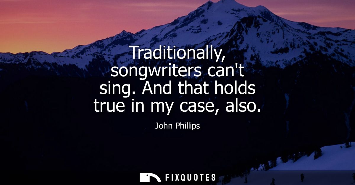 Traditionally, songwriters cant sing. And that holds true in my case, also