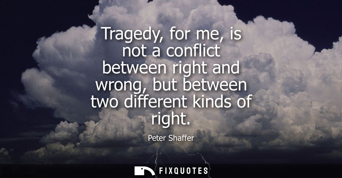 Tragedy, for me, is not a conflict between right and wrong, but between two different kinds of right