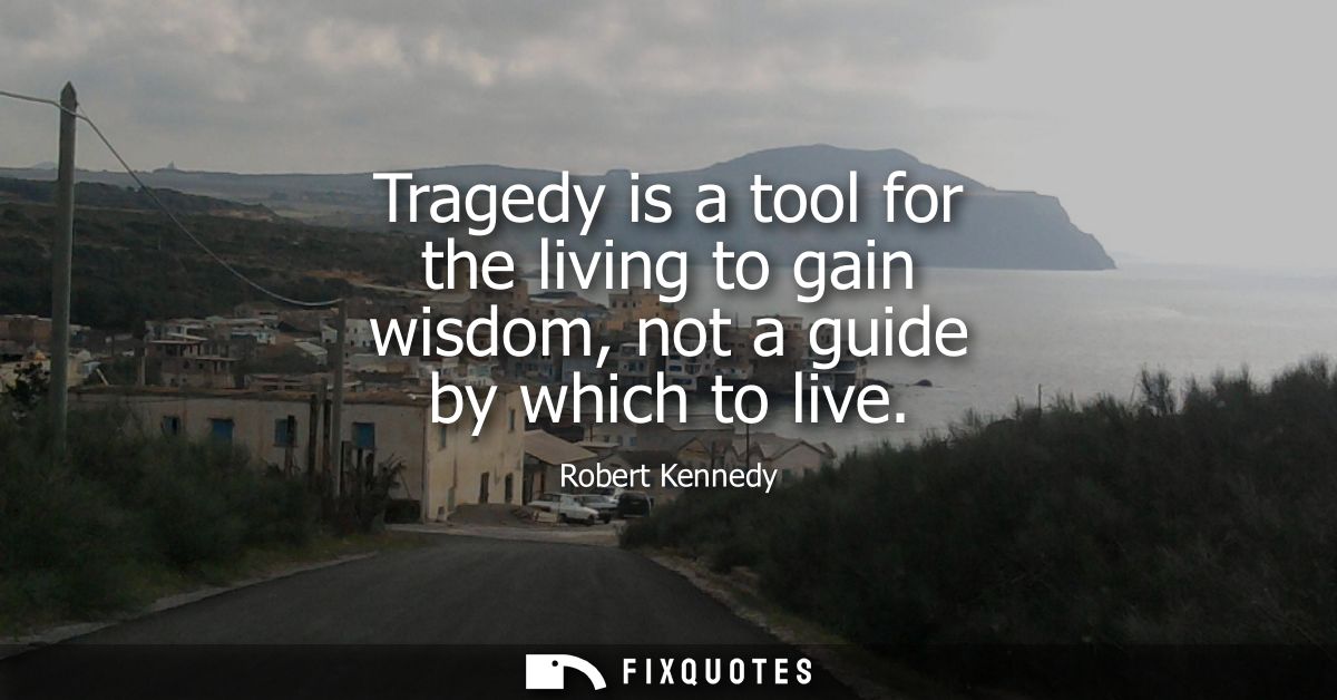 Tragedy is a tool for the living to gain wisdom, not a guide by which to live