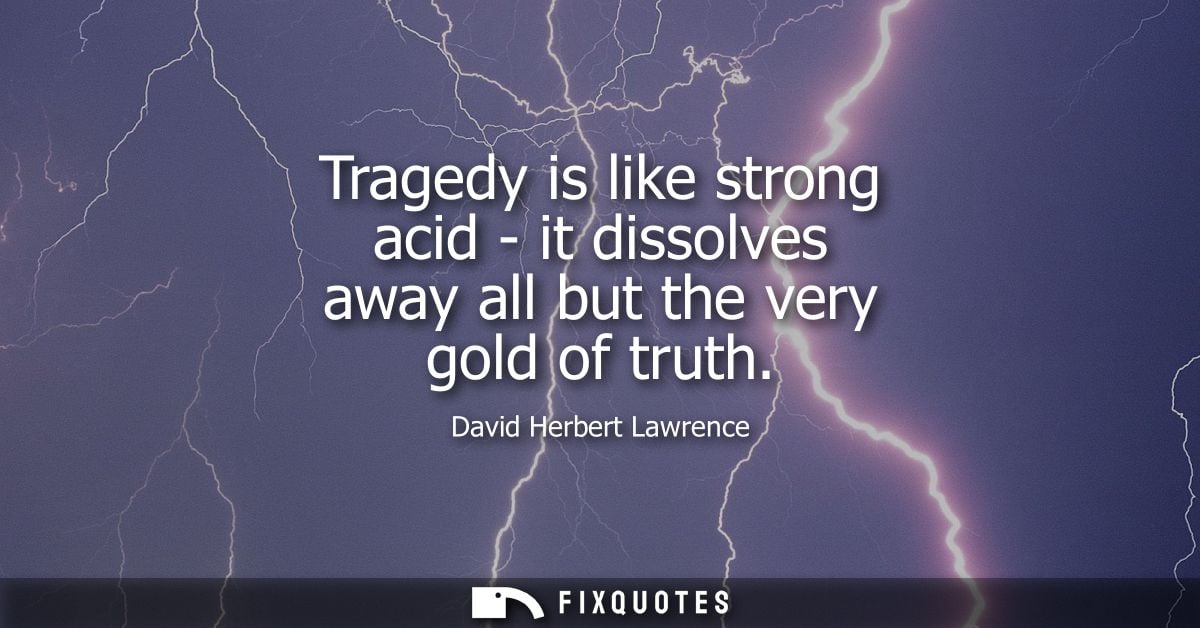 Tragedy is like strong acid - it dissolves away all but the very gold of truth