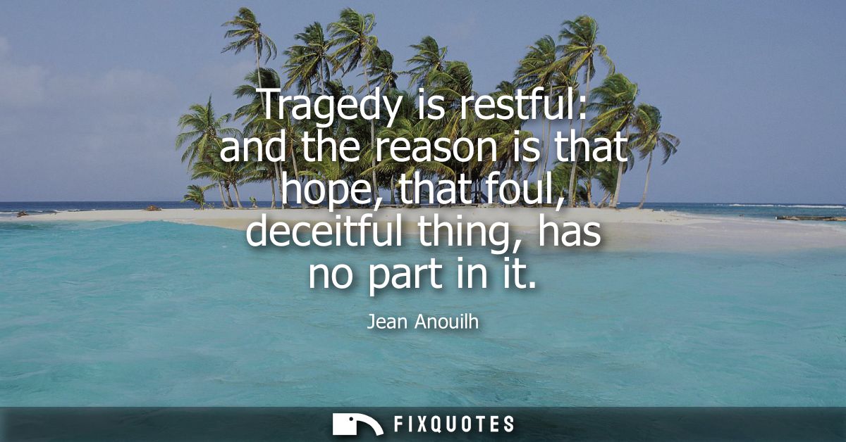 Tragedy is restful: and the reason is that hope, that foul, deceitful thing, has no part in it